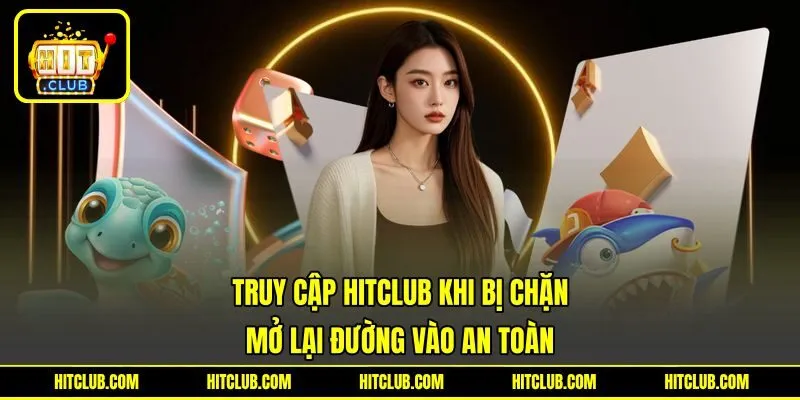 Truy Cập HITCLUB Khi Bị Chặn Mở Lại Đường Vào An Toàn